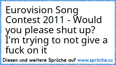 Eurovision Song Contest 2011 - Would you please shut up? I'm trying to not give a fuck on it