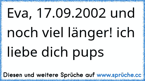 Eva, 17.09.2002 und noch viel länger! ich liebe dich pups  ♥