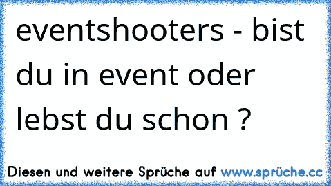 eventshooters - bist du in event oder lebst du schon ?