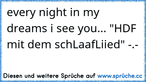 every night in my dreams i see you... "HDF mit dem schLaafLiied" -.-