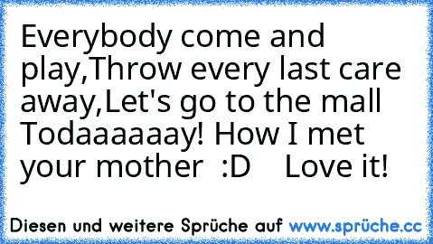 Everybody come and play,
Throw every last care away,
Let's go to the mall
   Todaaaaaay! ♥
How I met your mother ♥ :D
    Love it! ♥