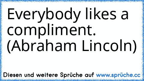 Everybody likes a compliment. (Abraham Lincoln)