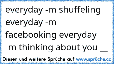 everyday ı-m shuffeling ♥
everyday ı-m facebooking ♥
everyday ı-m thinking about you ♥
__