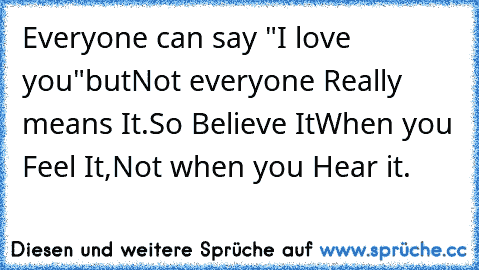 Everyone can say "I love you"
but
Not everyone Really means It.
So Believe It
When you Feel It,
Not when you Hear it.