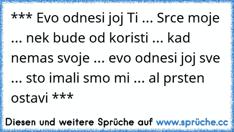 *** Evo odnesi joj Ti ... Srce moje ... nek bude od koristi ... kad nemas svoje ... evo odnesi joj sve ... sto imali smo mi ... al prsten ostavi ***