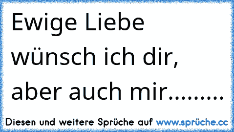 Ewige Liebe wünsch ich dir, aber auch mir.........