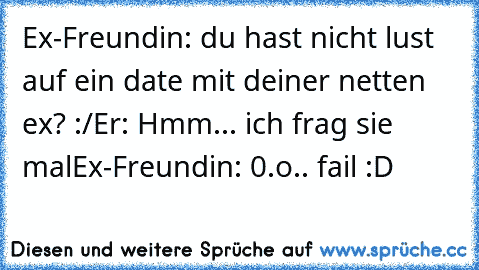 Ex-Freundin: du hast nicht lust auf ein date mit deiner netten ex? :/
Er: Hmm... ich frag sie mal
Ex-Freundin: 0.o
.. fail :D