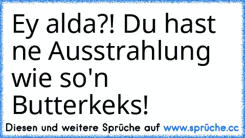 Ey alda?! Du hast ne Ausstrahlung wie so'n Butterkeks!