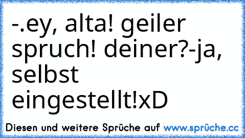 -.ey, alta! geiler spruch! deiner?
-ja, selbst eingestellt!
xD