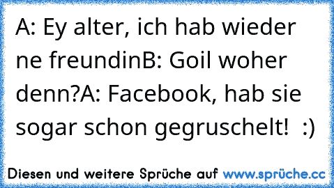 A: Ey alter, ich hab wieder ne freundin
B: Goil woher denn?
A: Facebook, hab sie sogar schon gegruschelt! ♥ :)