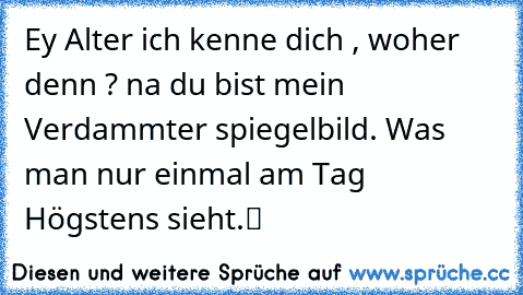 Ey Alter ich kenne dich , woher denn ? na du bist mein Verdammter spiegelbild. Was man nur einmal am Tag Högstens sieht.ツ