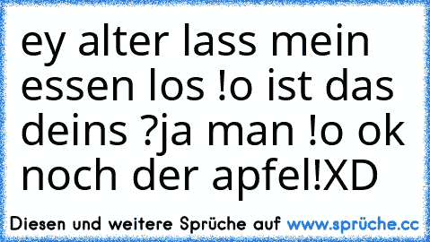 ey alter lass mein essen los !
o ist das deins ?
ja man !
o ok noch der apfel!XD