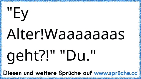 "Ey Alter!Waaaaaaas geht?!" "Du."