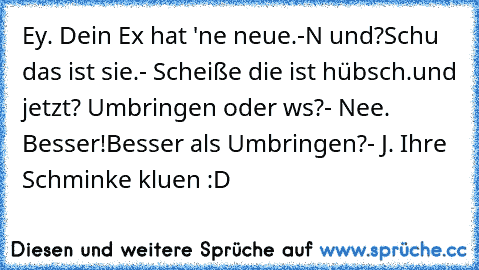 Ey. Dein Ex hat 'ne neue.
-Nα und?
Schαu das ist sie.
- Scheiße die ist hübsch.
und jetzt? Umbringen oder wαs?
- Nee. Besser!
Besser als Umbringen?
- Jα. Ihre Schminke klαuen :D