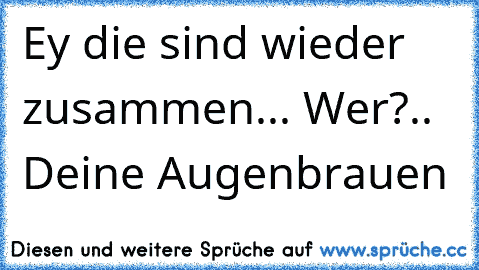 Ey die sind wieder zusammen... Wer?.. Deine Augenbrauen