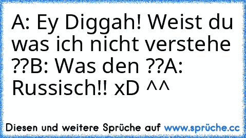 A: Ey Diggah! Weist du was ich nicht verstehe ??
B: Was den ??
A: Russisch!! xD ^^