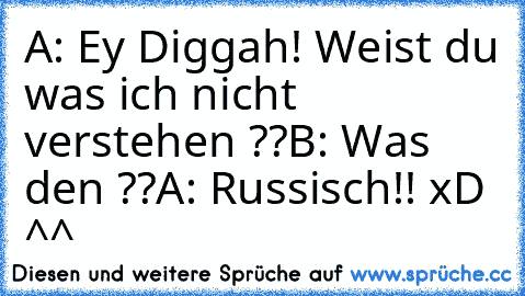 A: Ey Diggah! Weist du was ich nicht verstehen ??
B: Was den ??
A: Russisch!! xD ^^