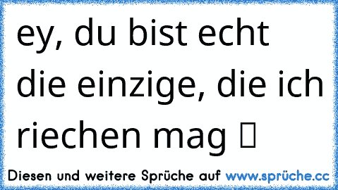 ey, du bist echt die einzige, die ich riechen mag ツ ♥