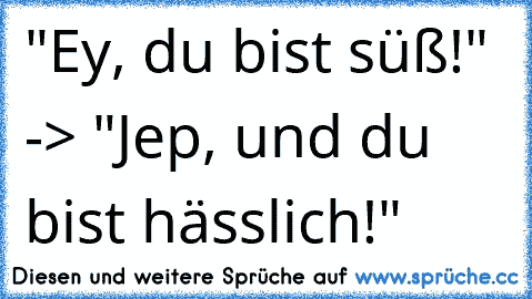 "Ey, du bist süß!" -> "Jep, und du bist hässlich!"