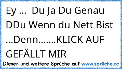 Ey ...  Du Ja Du Genau DDu 
Wenn du Nett Bist 
...Denn
.......KLICK AUF GEFÄLLT MIR ♥