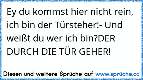 Ey du kommst hier nicht rein, ich bin der Türsteher!
- Und weißt du wer ich bin?DER DURCH DIE TÜR GEHER!