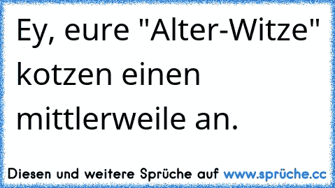 Ey, eure "Alter-Witze" kotzen einen mittlerweile an.