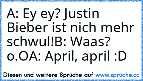 A: Ey ey? Justin Bieber ist nich mehr schwul!
B: Waas? o.O
A: April, april :D