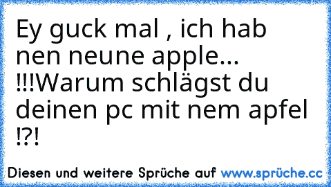 Ey guck mal , ich hab nen neune apple... !!!Warum schlägst du deinen pc mit nem apfel !?!