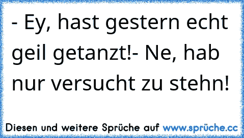 - Ey, hast gestern echt geil getanzt!
- Ne, hab nur versucht zu stehn!