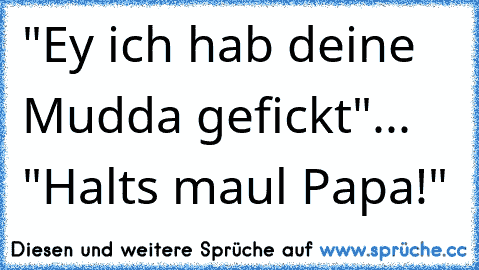 "Ey ich hab deine Mudda gefickt"... "Halts maul Papa!"