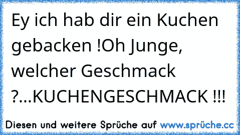 Ey ich hab dir ein Kuchen gebacken !
Oh Junge, welcher Geschmack ?
...
KUCHENGESCHMACK !!!