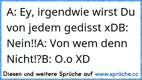 A: Ey, irgendwie wirst Du von jedem gedisst xD
B: Nein!!
A: Von wem denn Nicht!?
B: O.o 
XD