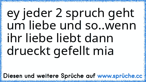 ey jeder 2 spruch geht um liebe und so..
wenn ihr liebe liebt dann drueckt gefellt mia