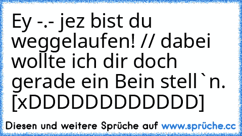 Ey -.- jez bist du weggelaufen! // dabei wollte ich dir doch gerade ein Bein stell`n. 
[xDDDDDDDDDDDD]