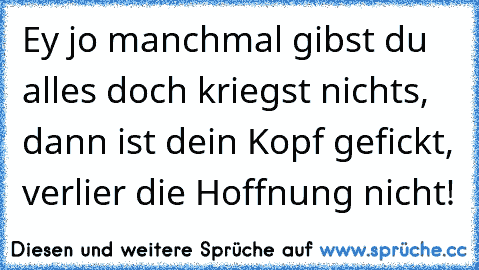 Ey jo manchmal gibst du alles doch kriegst nichts, dann ist dein Kopf gefickt, verlier die Hoffnung nicht!♥