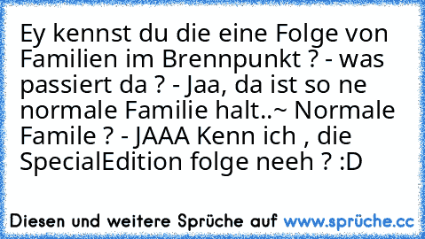 Ey kennst du die eine Folge von Familien im Brennpunkt ? - was passiert da ? - Jaa, da ist so ne normale Familie halt..~ Normale Famile ? - JAAA Kenn ich , die SpecialEdition folge neeh ? :D