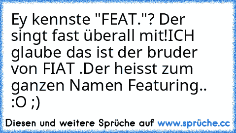 Ey kennste "FEAT."? Der singt fast überall mit!
ICH glaube das ist der bruder von FIAT .
Der heisst zum ganzen Namen Featuring.. :O ;)