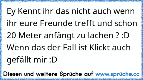 Ey Kennt ihr das nicht auch wenn ihr eure Freunde trefft und schon 20 Meter anfängt zu lachen ? :D
 Wenn das der Fall ist Klickt auch gefällt mir :D