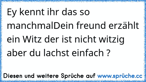 Ey kennt ihr das so manchmal
Dein freund erzählt ein Witz der ist nicht witzig aber du lachst einfach ?