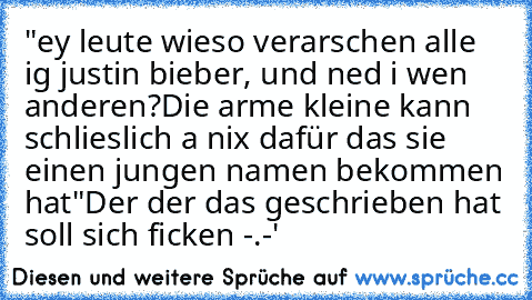 "ey leute wieso verarschen alle ig justin bieber, und ned i wen anderen?
Die arme kleine kann schlieslich a nix dafür das sie einen jungen namen bekommen hat"
Der der das geschrieben hat soll sich ficken -.-'