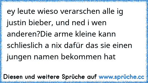 ey leute wieso verarschen alle ig justin bieber, und ned i wen anderen?
Die arme kleine kann schlieslich a nix dafür das sie einen jungen namen bekommen hat