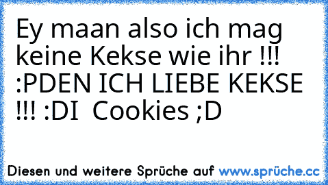 Ey maan also ich mag keine Kekse wie ihr !!! :P
DEN ICH LIEBE KEKSE !!! :D
I ♥ Cookies ;D