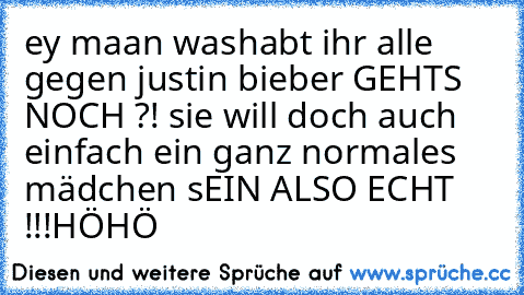 ey maan washabt ihr alle gegen justin bieber GEHTS NOCH ?! sie will doch auch einfach ein ganz normales mädchen sEIN ALSO ECHT !!!
HÖHÖ