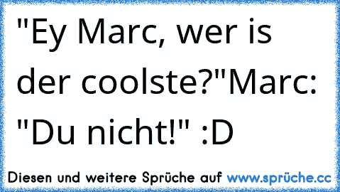 "Ey Marc, wer is der coolste?"
Marc: "Du nicht!" :D