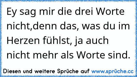 Ey sag mir die drei Worte nicht,denn das, was du im Herzen fühlst, ja auch nicht mehr als Worte sind.