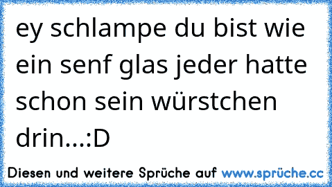 ey schlampe du bist wie ein senf glas jeder hatte schon sein würstchen drin...:D