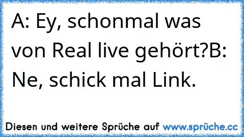 A: Ey, schonmal was von Real live gehört?
B: Ne, schick mal Link.