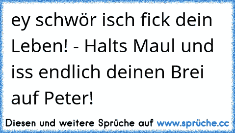 ey schwör isch fick dein Leben! - Halts Maul und iss endlich deinen Brei auf Peter!