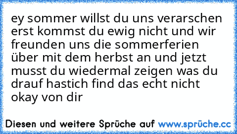 ey sommer willst du uns verarschen erst kommst du ewig nicht und wir  freunden uns die sommerferien über mit dem herbst an und jetzt musst du wiedermal zeigen was du drauf hast
ich find das echt nicht okay von dir