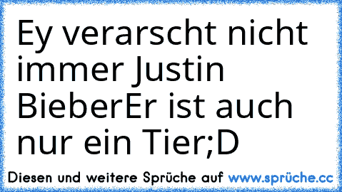 Ey verarscht nicht immer Justin Bieber
Er ist auch nur ein Tier
;D